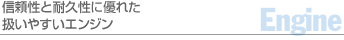 信頼性と耐久性に優れた扱いやすいエンジン