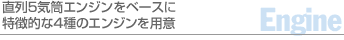 直列5気筒エンジンをベースに特徴的な4種のエンジンを用意