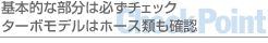 基本的な部分は必ずチェックターボモデルはホース類も確認