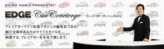 エッジカーコンシェルジュ プレミアカーライフ応援マガジンの編集長である、堀江史朗があなたのライフスタイルを刺激する、プレミアカーを本気で探します。