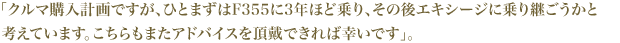 「クルマ購入計画ですが、ひとまずはF355に3年ほど乗り、その後エキシージに乗り継ごうかと考えています。こちらもまたアドバイスを頂戴できれば幸いです」。