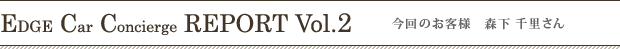 エッジカーコンシェルジュ レポートVol.2 今回のお客様 森下千里さん