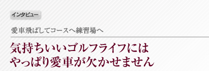 気持ちいいゴルフライフにはやっぱり愛車が欠かせません