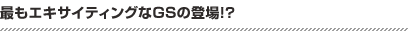 最もエキサイティングなGSの登場！？