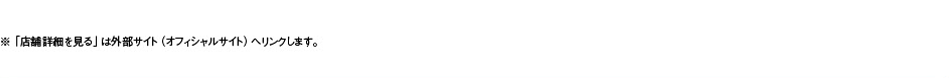 ※「店舗詳細を見る」は外部サイト（オフィシャルサイト）へリンクします。