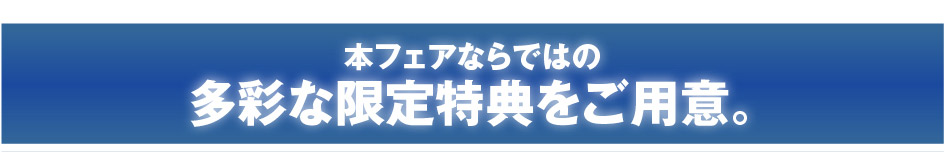 本フェアならではの多彩な限定特典をご用意。