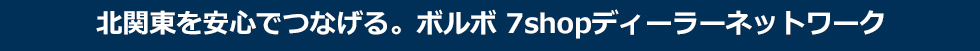 北関東を安心でつなげる。ボルボ7shopディーラーネットワーク