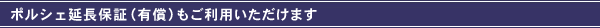 ポルシェ延長保証（有償）もご利用いただけます